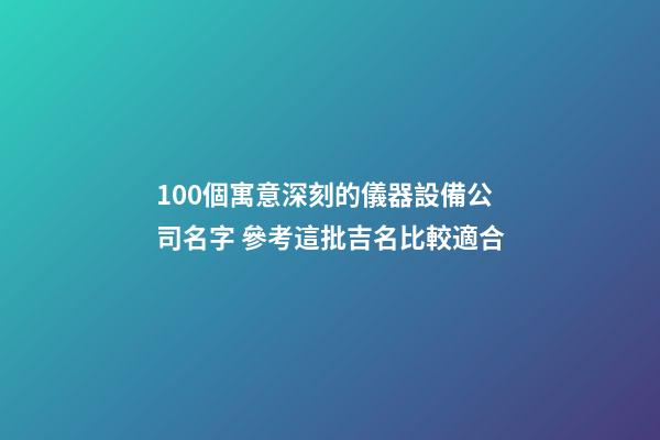 100個寓意深刻的儀器設備公司名字 參考這批吉名比較適合-第1張-公司起名-玄機派